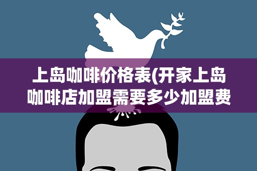 上岛咖啡价格表(开家上岛咖啡店加盟需要多少加盟费)