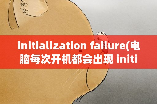 initialization failure(电脑每次开机都会出现 initialization failure错误)