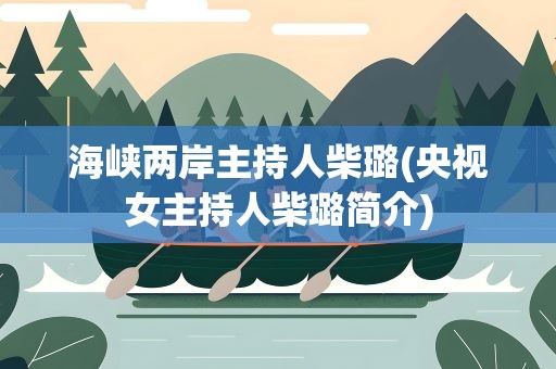 海峡两岸主持人柴璐(央视女主持人柴璐简介)