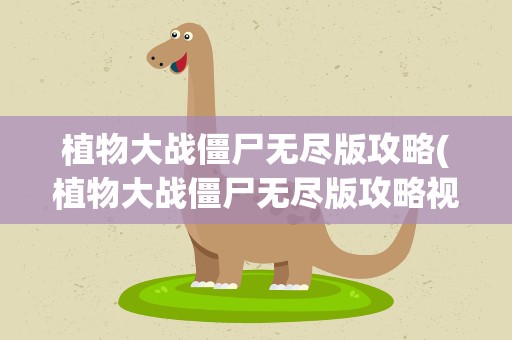 植物大战僵尸无尽版攻略(植物大战僵尸无尽版攻略视频)