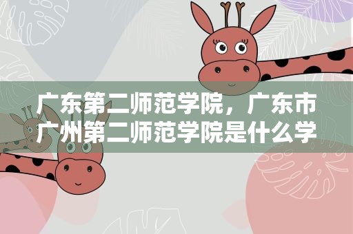 广东第二师范学院，广东市广州第二师范学院是什么学校