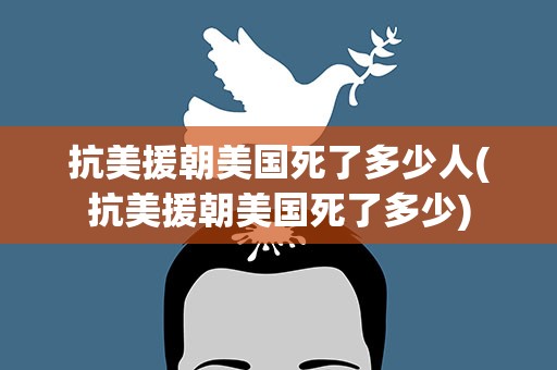 抗美援朝美国死了多少人(抗美援朝美国死了多少)