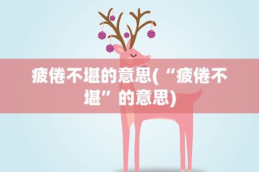 疲倦不堪的意思(“疲倦不堪”的意思)