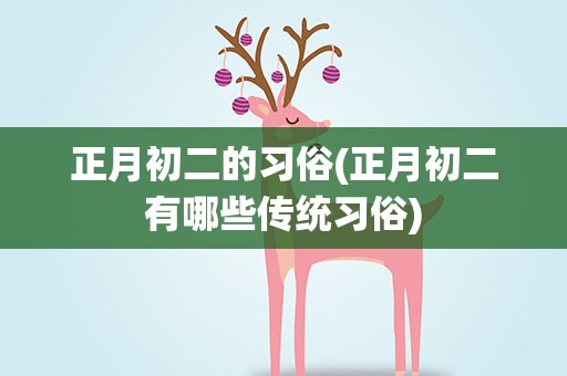 正月初二的习俗(正月初二有哪些传统习俗)