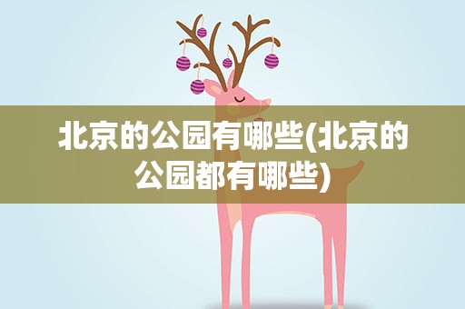 北京的公园有哪些(北京的公园都有哪些)