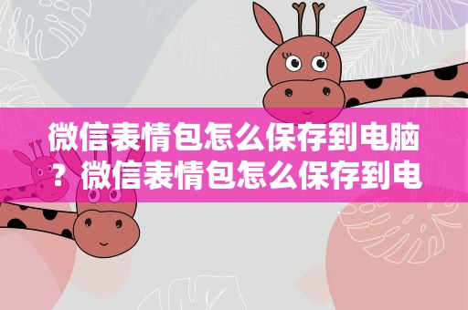 微信表情包怎么保存到电脑？微信表情包怎么保存到电脑桌面