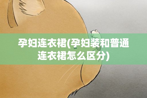 孕妇连衣裙(孕妇装和普通连衣裙怎么区分)