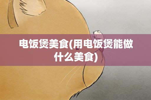 电饭煲美食(用电饭煲能做什么美食)