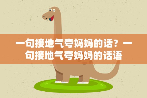 一句接地气夸妈妈的话？一句接地气夸妈妈的话语