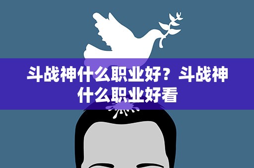 斗战神什么职业好？斗战神什么职业好看