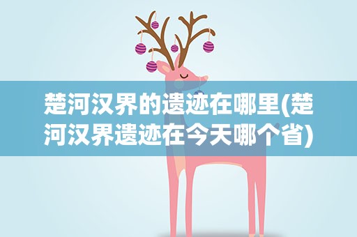 楚河汉界的遗迹在哪里(楚河汉界遗迹在今天哪个省)