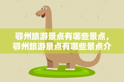 鄂州旅游景点有哪些景点，鄂州旅游景点有哪些景点介绍