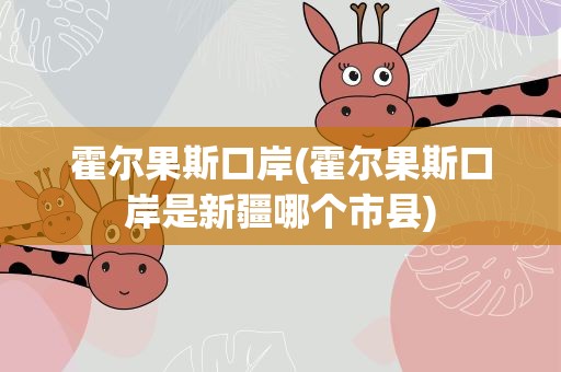 霍尔果斯口岸(霍尔果斯口岸是新疆哪个市县)