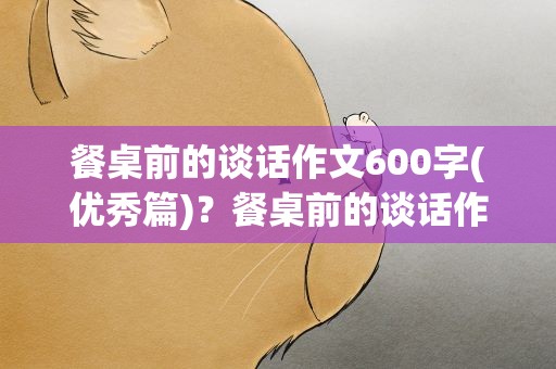餐桌前的谈话作文600字(优秀篇)？餐桌前的谈话作文600字优秀篇