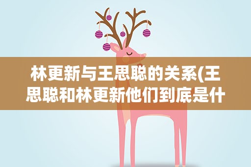 林更新与王思聪的关系(王思聪和林更新他们到底是什么关系)