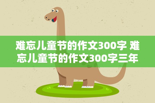 难忘儿童节的作文300字 难忘儿童节的作文300字三年级
