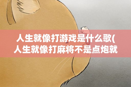 人生就像打游戏是什么歌(人生就像打麻将不是点炮就自摸这首歌叫什么名)