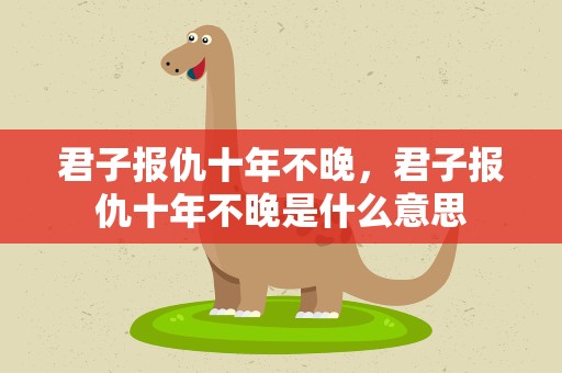 君子报仇十年不晚，君子报仇十年不晚是什么意思