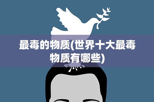 最毒的物质(世界十大最毒物质有哪些)
