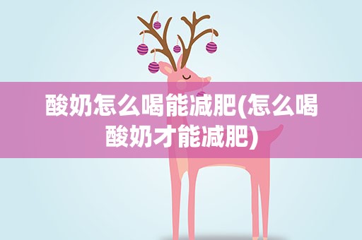 酸奶怎么喝能减肥(怎么喝酸奶才能减肥)