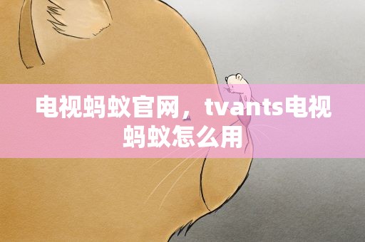 电视蚂蚁官网，tvants电视蚂蚁怎么用