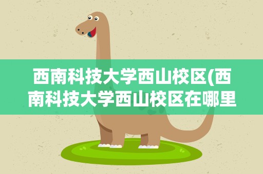 西南科技大学西山校区(西南科技大学西山校区在哪里)