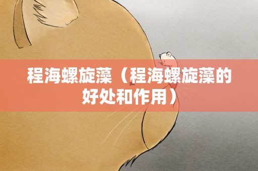 程海螺旋藻（程海螺旋藻的好处和作用）