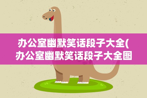 办公室幽默笑话段子大全(办公室幽默笑话段子大全图片)