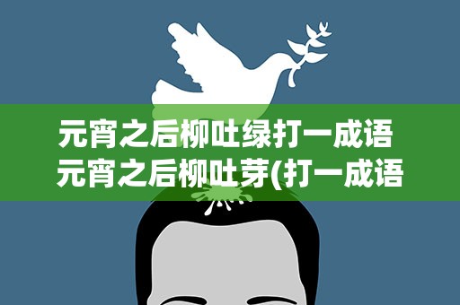 元宵之后柳吐绿打一成语 元宵之后柳吐芽(打一成语)