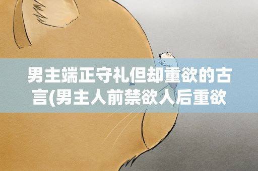 男主端正守礼但却重欲的古言(男主人前禁欲人后重欲的古言推荐)