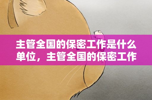 主管全国的保密工作是什么单位，主管全国的保密工作是什么单位啊