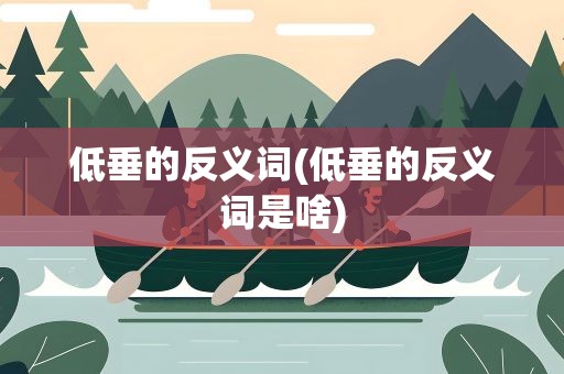 低垂的反义词(低垂的反义词是啥)