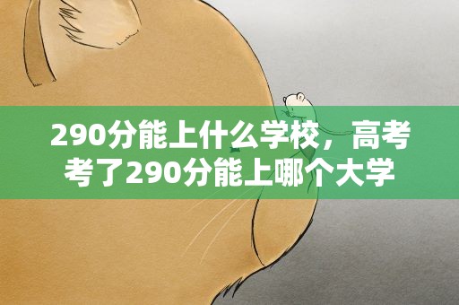 290分能上什么学校，高考考了290分能上哪个大学