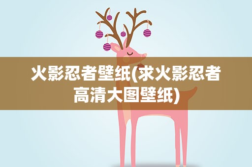 火影忍者壁纸(求火影忍者高清大图壁纸)