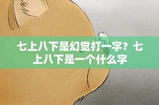 七上八下是幻觉打一字？七上八下是一个什么字
