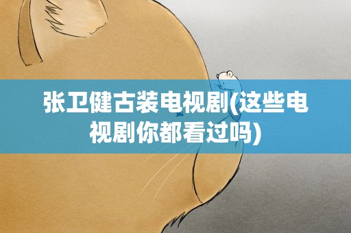 张卫健古装电视剧(这些电视剧你都看过吗)