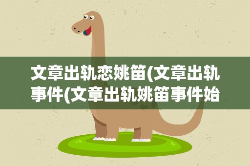 文章出轨恋姚笛(文章出轨事件(文章出轨姚笛事件始末))