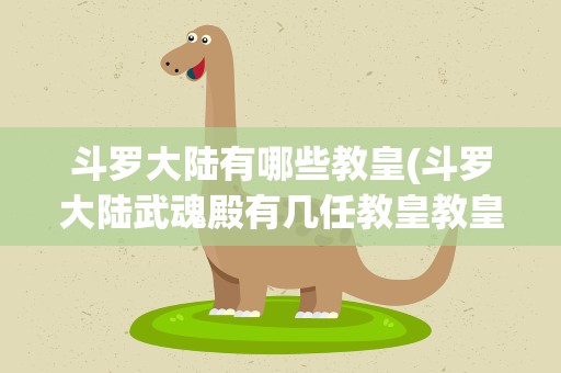 斗罗大陆有哪些教皇(斗罗大陆武魂殿有几任教皇教皇比比东是第几任教皇)