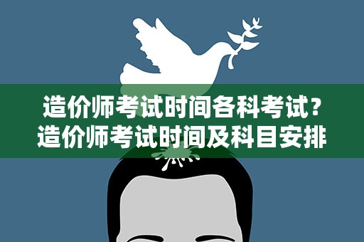造价师考试时间各科考试？造价师考试时间及科目安排