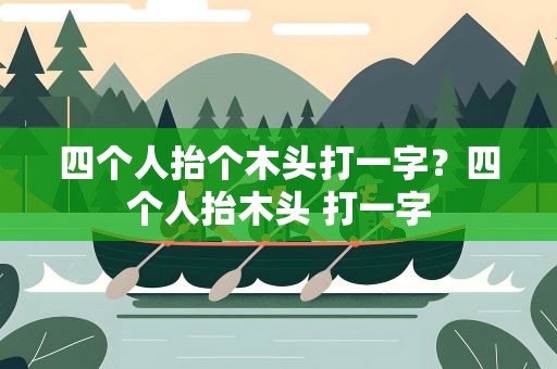 四个人抬个木头打一字？四个人抬木头 打一字