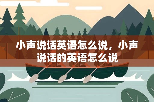 小声说话英语怎么说，小声说话的英语怎么说