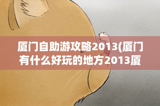 厦门自助游攻略2013(厦门有什么好玩的地方2013厦门自助游路线攻略)