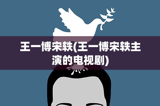王一博宋轶(王一博宋轶主演的电视剧)