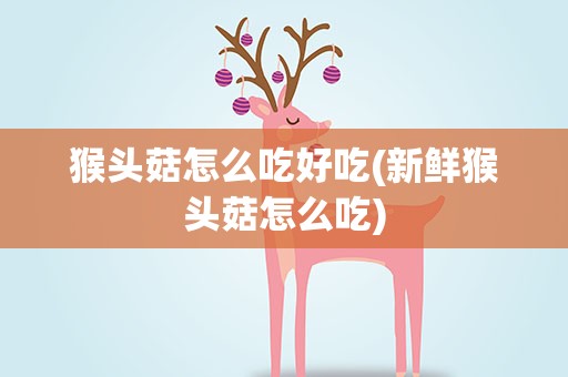 猴头菇怎么吃好吃(新鲜猴头菇怎么吃)