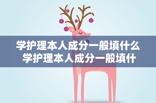学护理本人成分一般填什么 学护理本人成分一般填什么内容