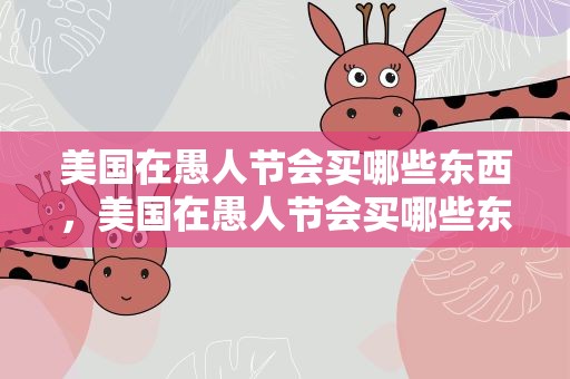 美国在愚人节会买哪些东西，美国在愚人节会买哪些东西呢