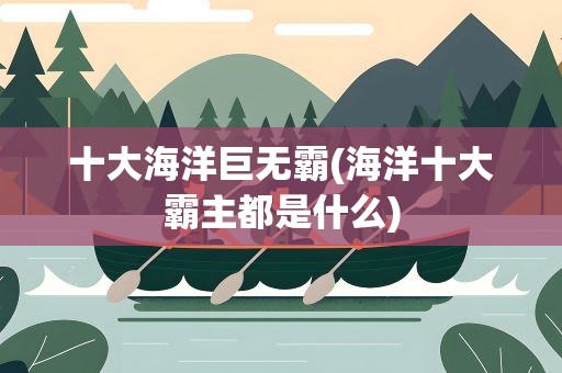 十大海洋巨无霸(海洋十大霸主都是什么)