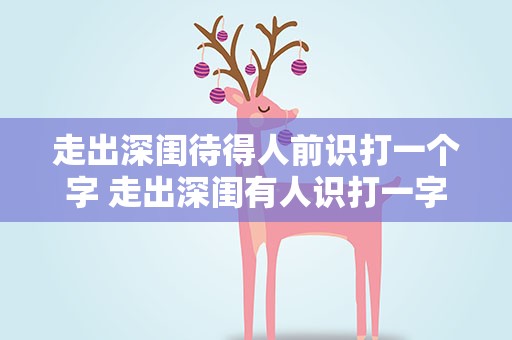 走出深闺待得人前识打一个字 走出深闺有人识打一字