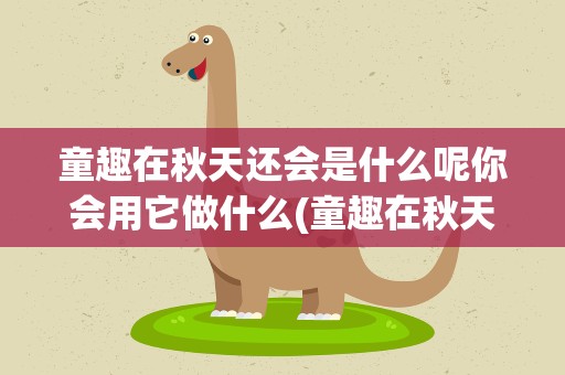 童趣在秋天还会是什么呢你会用它做什么(童趣在秋天还会是什么呢你会用它来做什么)