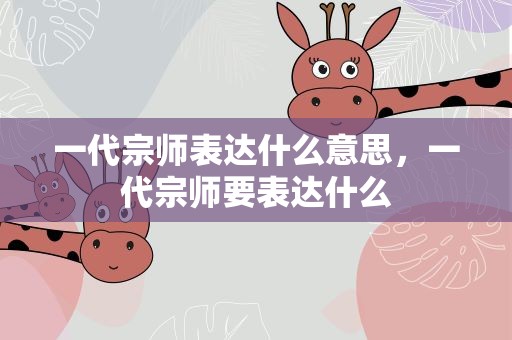 一代宗师表达什么意思，一代宗师要表达什么